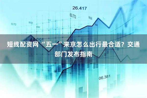 短线配资网 “五一”来京怎么出行最合适？交通部门发布指南
