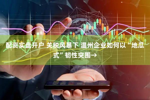 配资实盘开户 关税风暴下 温州企业如何以“地瓜式”韧性突围→