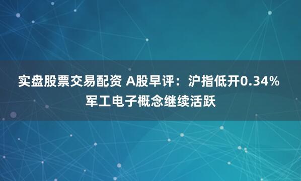 实盘股票交易配资 A股早评：沪指低开0.34% 军工电子概念继续活跃