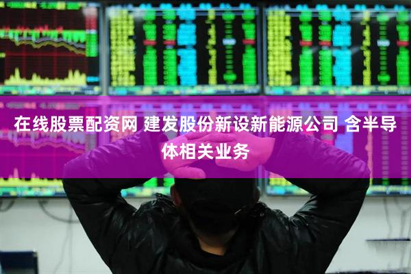在线股票配资网 建发股份新设新能源公司 含半导体相关业务