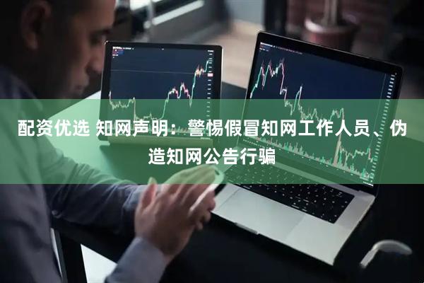 配资优选 知网声明：警惕假冒知网工作人员、伪造知网公告行骗