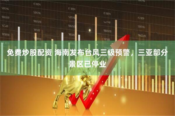 免费炒股配资 海南发布台风三级预警，三亚部分景区已停业