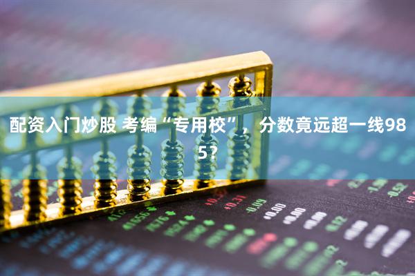 配资入门炒股 考编“专用校”，分数竟远超一线985？