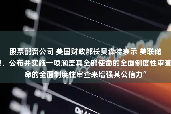 股票配资公司 美国财政部长贝森特表示 美联储领导层应该“开展、公布并实施一项涵盖其全部使命的全面制度性审查来增强其公信力”