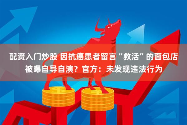 配资入门炒股 因抗癌患者留言“救活”的面包店被曝自导自演？官方：未发现违法行为