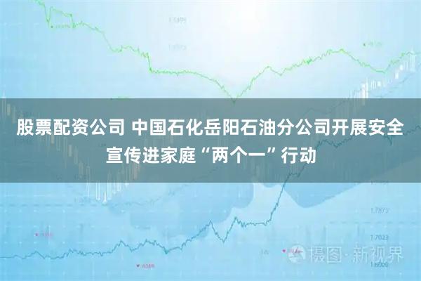 股票配资公司 中国石化岳阳石油分公司开展安全宣传进家庭“两个一”行动