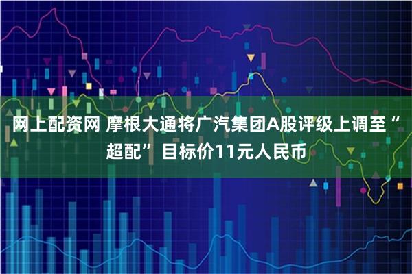 网上配资网 摩根大通将广汽集团A股评级上调至“超配” 目标价11元人民币