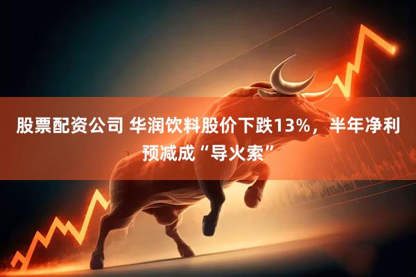 股票配资公司 华润饮料股价下跌13%，半年净利预减成“导火索”