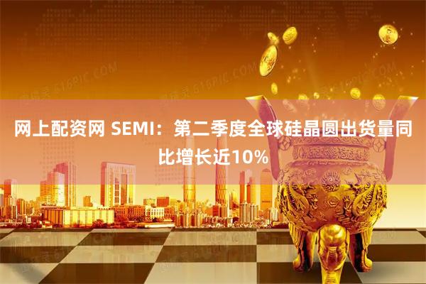 网上配资网 SEMI：第二季度全球硅晶圆出货量同比增长近10%