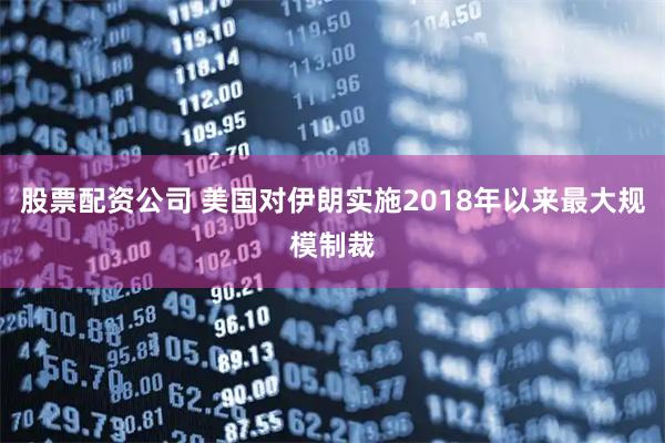 股票配资公司 美国对伊朗实施2018年以来最大规模制裁