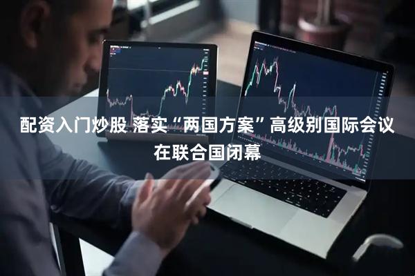 配资入门炒股 落实“两国方案”高级别国际会议在联合国闭幕