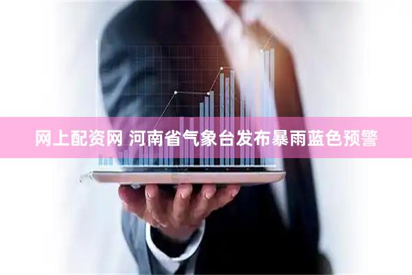 网上配资网 河南省气象台发布暴雨蓝色预警
