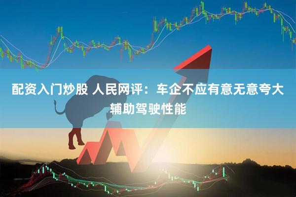 配资入门炒股 人民网评：车企不应有意无意夸大辅助驾驶性能