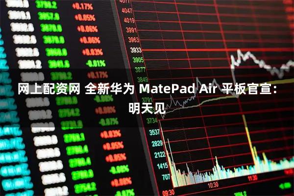 网上配资网 全新华为 MatePad Air 平板官宣：明天见