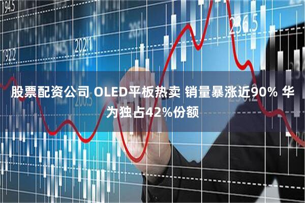 股票配资公司 OLED平板热卖 销量暴涨近90% 华为独占42%份额
