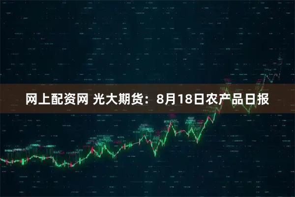 网上配资网 光大期货：8月18日农产品日报