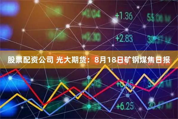 股票配资公司 光大期货：8月18日矿钢煤焦日报