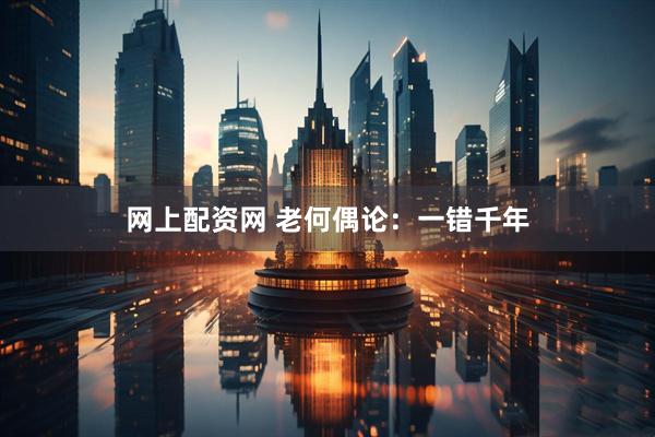 网上配资网 老何偶论：一错千年