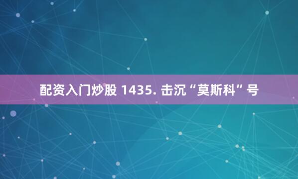 配资入门炒股 1435. 击沉“莫斯科”号