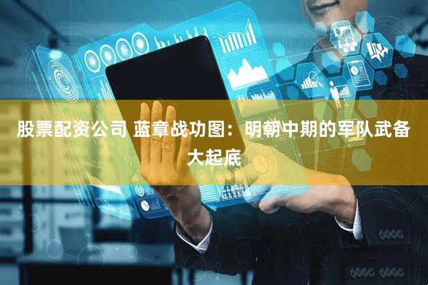 股票配资公司 蓝章战功图：明朝中期的军队武备大起底