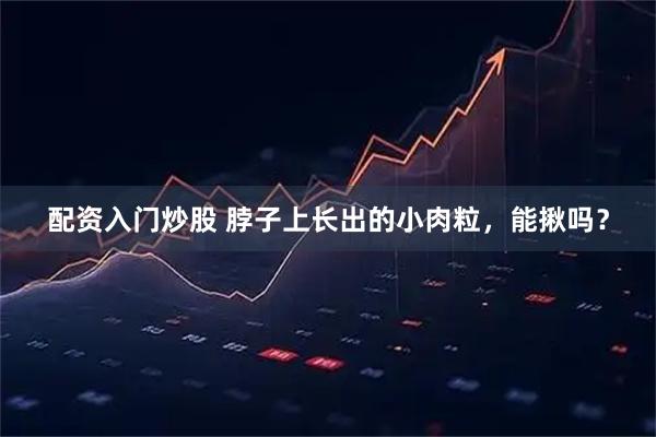 配资入门炒股 脖子上长出的小肉粒，能揪吗？
