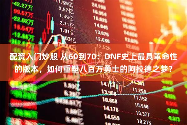 配资入门炒股 从60到70:DNF史上最具革命性的版本,如何重塑八百万勇士的阿拉德之梦?