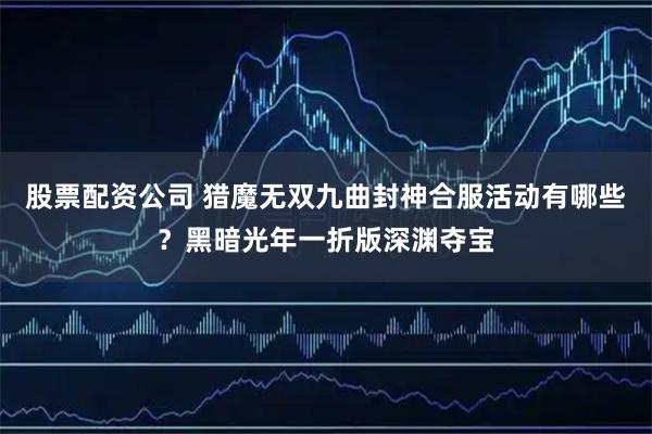 股票配资公司 猎魔无双九曲封神合服活动有哪些?黑暗光年一折版深渊夺宝