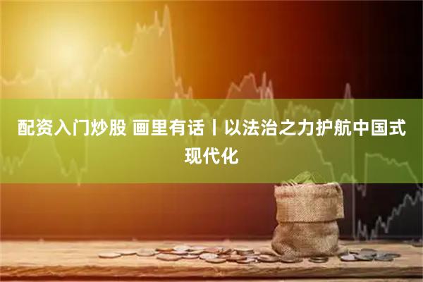 配资入门炒股 画里有话丨以法治之力护航中国式现代化