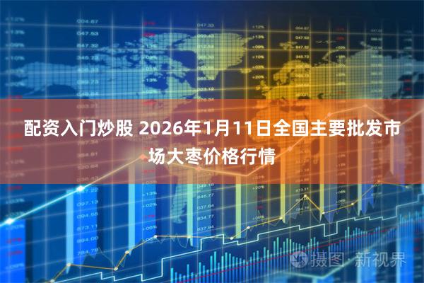 配资入门炒股 2026年1月11日全国主要批发市场大枣价格行情