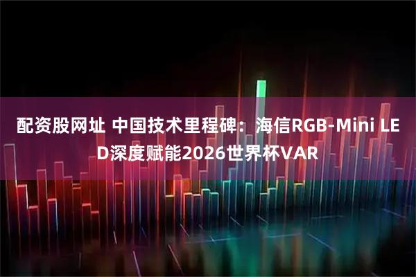 配资股网址 中国技术里程碑：海信RGB-Mini LED深度赋能2026世界杯VAR