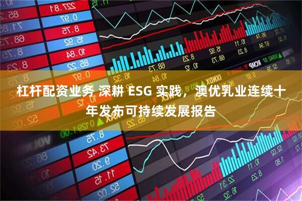杠杆配资业务 深耕 ESG 实践，澳优乳业连续十年发布可持续发展报告