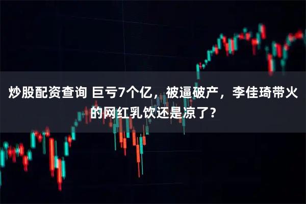 炒股配资查询 巨亏7个亿，被逼破产，李佳琦带火的网红乳饮还是凉了？