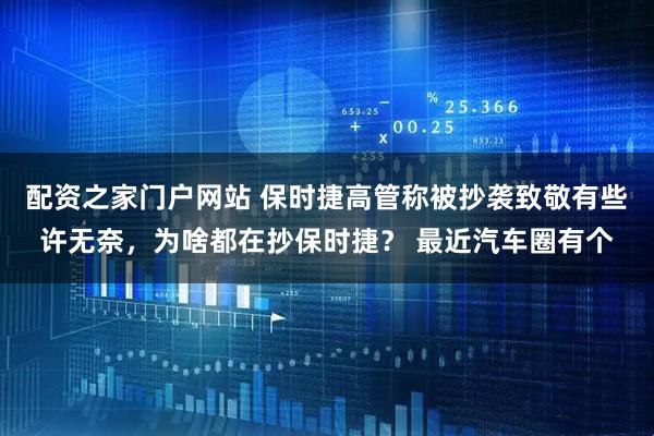 配资之家门户网站 保时捷高管称被抄袭致敬有些许无奈，为啥都在抄保时捷？ 最近汽车圈有个