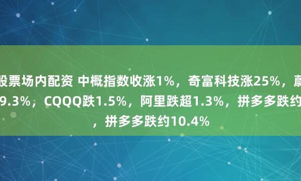 股票场内配资 中概指数收涨1%，奇富科技涨25%，蔚来涨超9.3%，CQQQ跌1.5%，阿里跌超1.3%，拼多多跌约10.4%