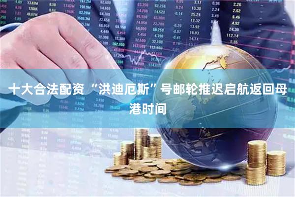 十大合法配资 “洪迪厄斯”号邮轮推迟启航返回母港时间