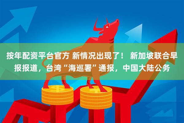 按年配资平台官方 新情况出现了！ 新加坡联合早报报道，台湾“海巡署”通报，中国大陆公务