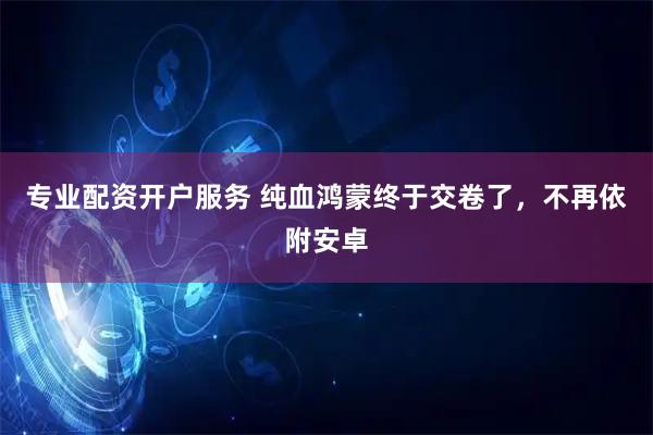 专业配资开户服务 纯血鸿蒙终于交卷了，不再依附安卓