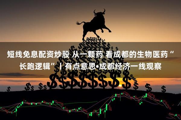 短线免息配资炒股 从一颗药 看成都的生物医药“长跑逻辑”丨有点意思•成都经济一线观察