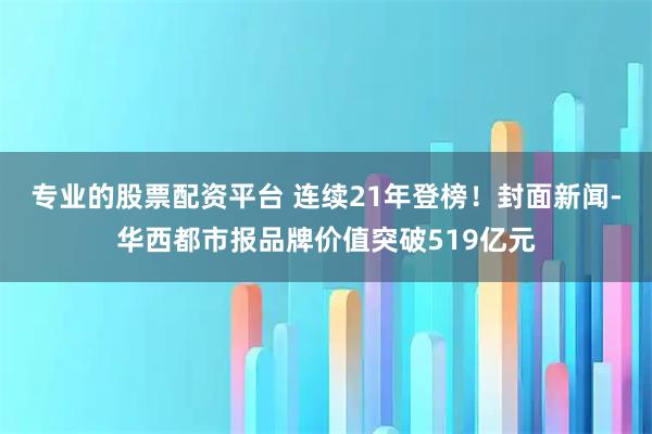 专业的股票配资平台 连续21年登榜！封面新闻-华西都市报品牌价值突破519亿元