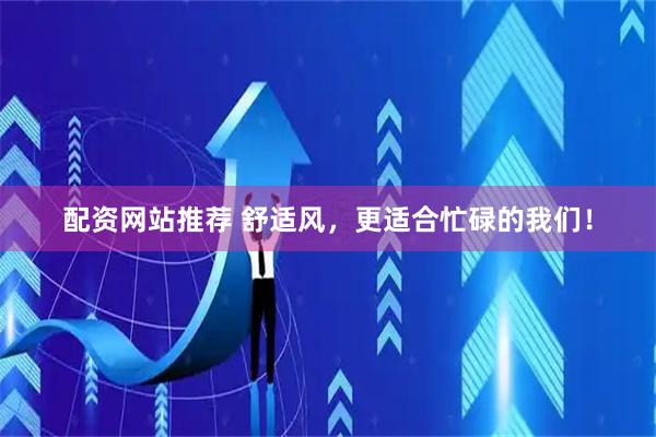 配资网站推荐 舒适风,更适合忙碌的我们!