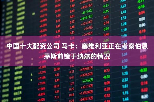 中国十大配资公司 马卡：塞维利亚正在考察伯恩茅斯前锋于纳尔的情况