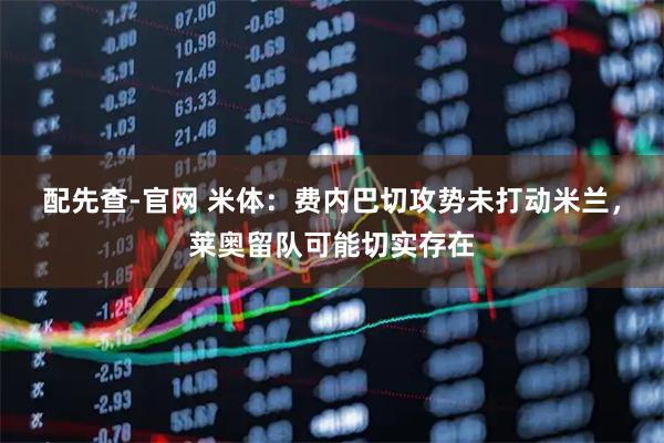 配先查-官网 米体：费内巴切攻势未打动米兰，莱奥留队可能切实存在