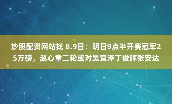 炒股配资网站找 8.9日：明日9点半开赛冠军25万磅，赵心童二轮或对吴宜泽丁俊晖张安达