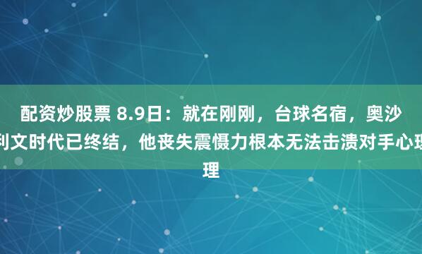 配资炒股票 8.9日：就在刚刚，台球名宿，奥沙利文时代已终结，他丧失震慑力根本无法击溃对手心理