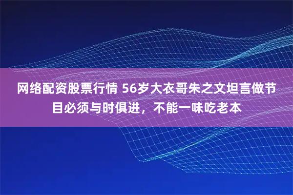 网络配资股票行情 56岁大衣哥朱之文坦言做节目必须与时俱进，不能一味吃老本
