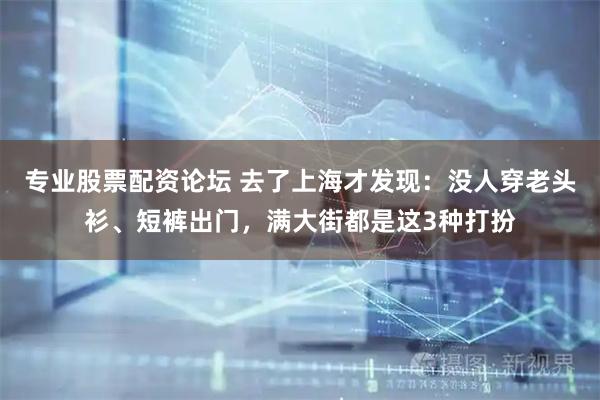专业股票配资论坛 去了上海才发现：没人穿老头衫、短裤出门，满大街都是这3种打扮