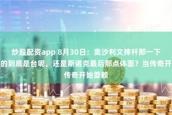 炒股配资app 8月30日：奥沙利文摔杆那一下，砸碎的到底是台呢，还是斯诺克最后那点体面？当传奇开始耍赖