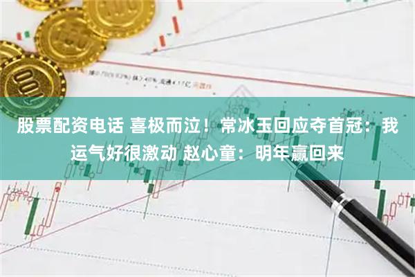 股票配资电话 喜极而泣！常冰玉回应夺首冠：我运气好很激动 赵心童：明年赢回来
