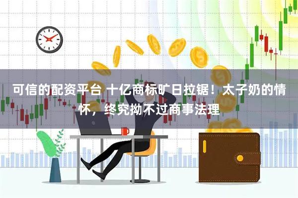 可信的配资平台 十亿商标旷日拉锯！太子奶的情怀，终究拗不过商事法理