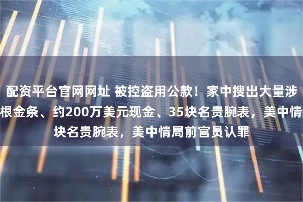 配资平台官网网址 被控盗用公款！家中搜出大量涉密材料、300根金条、约200万美元现金、35块名贵腕表，美中情局前官员认罪